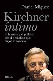 KIRCHNER INTIMO EL HOMBRE Y EL POLITICO POR EL PERIODISTA QUE MEJOR LO  CONOCIO por MIGUEZ DANIEL