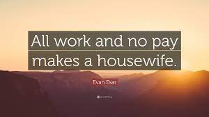For them no more the blazing hearth shall burn, or busy housewife ply her evening care: Evan Esar Quote All Work And No Pay Makes A Housewife