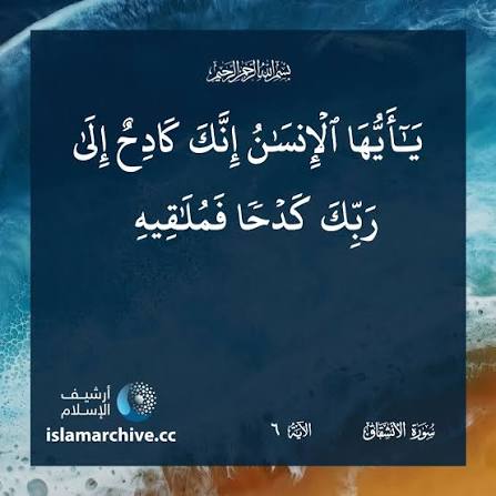 يا أيها الإنسان إنك كادح إلى ربك كدحا فملاقيه) كل ما تعمله من الخير والشر  ستجده أمامك، إنه كدحك الذي تنال عليه الأجر أو الوزر". - ‏لستَ مُخلدا ولم  تخلق سدى،