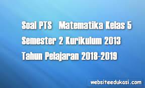 Materi matematika kelas 5 kurikulum 2013 revisi. Soal Pts Matematika Kelas 5 Semester 2 K13 Tahun 2018 2019 Datadikdasmencom
