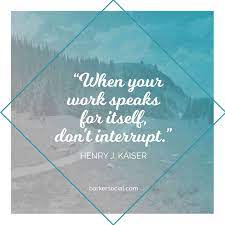 When Your Work Speaks For Itself Don T Interrupt Henry J Kaiser Inspirational Motivational Motivational Motivational Quotes Social Marketing Motivation