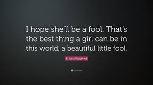 But that quote everybody likes to sound off from bull gates is misinterpreted. F Scott Fitzgerald Quote I Hope She Ll Be A Fool That S The Best Thing A