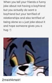Which is the funniest of these stupid jokes? When You Tell Your Friends A Funny Joke About Not Having A Boyfriend But You Actually Do Want A Boyfriend But Your Terrified Of Relationships And Also Terrified Of Being Alone So