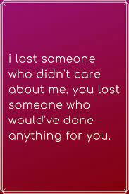 Love Quote I Lost Someone Who Didn T Care About Me You Lost Someone Who Would Ve Done Anything For You Dont Care Quotes Don T Care Quotes Lost Myself Quotes
