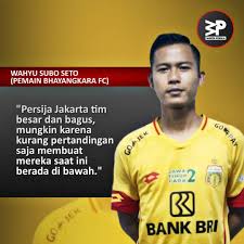RESPECT Wahyu Subo Seto (Pemain Bhayangkara FC) : . "Persija Jakarta tim  besar dan bagus, mungkin karena kurang pertandingan saja membuat mereka  saat ini berada di bawah," . "Jangan pikir Persija Jakarta