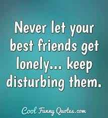 Best travel friends quotes there's nothing more exhilarating than ticking off your bucket list with your best bud by your side. Never Let Your Best Friends Get Lonely Keep Disturbing Them