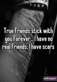True Friends Stick With You Forever I Have No Real Friends I Have Scars