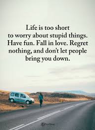 Life Quotes Life Is Too Short To Worry About Stupid Things Have Fun Fall In Love Regret Nothing And Don T Let People Bring You Love Life Quotes Life Quotes
