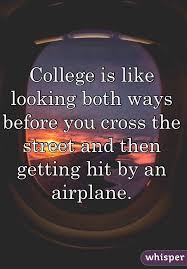College Is Like Looking Both Ways Before You Cross The Street And Then Getting Hit By An Airplane College Quotes Funny School Quotes Funny College Quotes