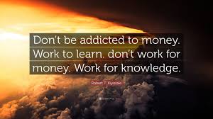 The love of money is the root of all evil. the lack of money is the root of all evil. ― robert kiyosaki, rich dad, poor dad: Robert T Kiyosaki Quote Don T Be Addicted To Money Work To Learn Don T Work