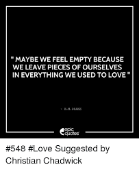 66 famous quotes about feeling empty: Maybe We Feel Empty Because We Leave Pieces Of Ourselves In Everything We Used To Love R M Drake Epic Quotes 548 Love Suggested By Christian Chadwick Drake Meme On Me Me