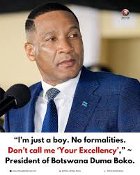 I'm a boy. No formalities. I am a doer. Unapologetically,” ~ President of  Botswana Duma Gideon Boko told civil servants while urging them to focus