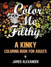 Maybe you would like to learn more about one of these? Color Me Filthy A Kinky Coloring Book For Adults By Coloring Books