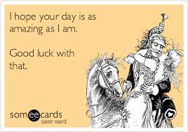 I Hope Your Day Is As Amazing As I Am Good Luck With That Flirting Ecard