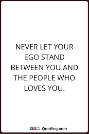 Ego Quotes Never Let Your Ego Stand Between You And The People Who Loves You Ego Quotes Ego Quotes