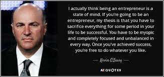 Motivation plays a huge part in someone's success. Kevin O Leary Quote I Actually Think Being An Entrepreneur Is A State Of