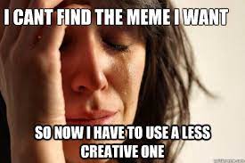 I Cant Find The Meme I Want So Now I Have To Use A Less Creative One First World Problems Quickmeme