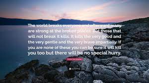 But those that will not break it kills. Ernest Hemingway Quote The World Breaks Everyone And Afterward Many Are Strong At The Broken Places But Those That Will Not Break It Kills It