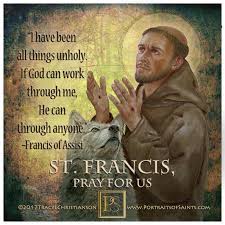 For the overworked and underfed, the hunted, lost, or hungry; Portraits Of Saints Happy Feast Day Saint Francis Of Assisi 1181 1226 Feast Day October 4 Patronage Animals The Environment Italy Merchants Stowaways Francis Was Born Into The Privileged Life Of A