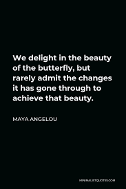 'if you don't like something, change it. Maya Angelou Quote We Delight In The Beauty Of The Butterfly But Rarely Admit The Changes It Has Gone Through To Achieve That Beauty