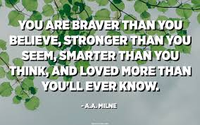 Do not let anything build a wall too high for you to get over. You Are Braver Than You Believe Stronger Than You Seem Smarter Than You Think And Loved More Than You Ll Ever Know A A Milne Quotespedia Org