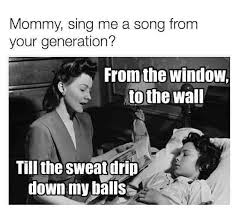 Mommy Sing Me A Song From Your Generation From The Window To The Wall Till The Sweat Drip Down My In 2020 Parenting Humor Funny Pictures Songs