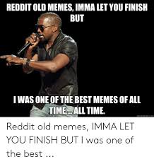 Reddit Old Memes Imma Let You Finish But Iwas One Of The Best Memes Of All Time All Time Quickmemecom Reddit Old Memes Imma Let You Finish But I Was One Of Post your best memes here, top meme of the week gets gold.