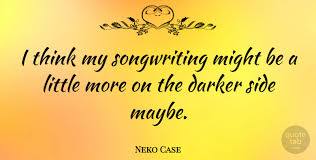 Songwriting is about getting the demon out of me. Neko Case I Think My Songwriting Might Be A Little More On The Darker Quotetab