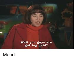 Wait You Guys Are Getting Paid Irl Meme On Me Me