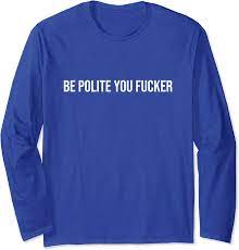 Amazon.com: Be Polite You Fucker Shirt Funny Offensive Adult Humor Long  Sleeve T-Shirt : Clothing, Shoes & Jewelry
