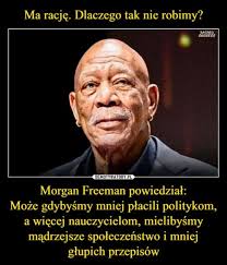 Мα rację. Dlaczego tak nie robimy? SACRED SUCCES DEMOTYWATORY.PL Morgan  Freeman powiedział: Może gdybyśmy mniej płacili politykom, a więcej  nauczycielom, mielibyśmy mądrzejsze społeczeństwo i mniej głupich przepisów