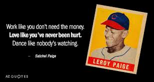 Love like you've never been hurt. Satchel Paige Quote Work Like You Don T Need The Money Love Like You Ve
