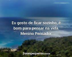 Eu Gosto De Ficar Sozinho E Bom Para Pensar Na A vida tem elementos suficientes para refletirmos sobre ela, entao porque nao fazer isso? eu gosto de ficar sozinho e bom para