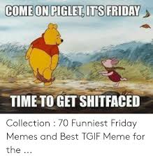 Dancing, beer, wine and relaxing is on the cards when its friday!! Comeon Pigletits Friday Time To Get Shitfaced Collection 70 Funniest Friday Memes And Best Tgif Meme For The Friday Meme On Loveforquotes Com