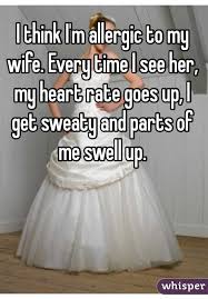 I Think I M Allergic To My Wife Every Time I See Her My Heart Rate Goes Up I Get Sweaty And Parts Of Me S Whisper App Confessions Whisper Quotes Whisper