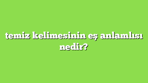 Temiz Kelimesinin Es Anlamlisi Nedir Anlami Ve Ornek Cumleler