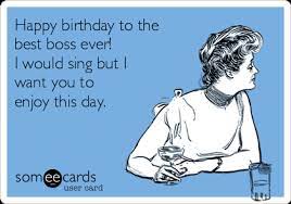 Happy Birthday To The Best Boss Ever I Would Sing But I Want You To Enjoy This Day Funny Happy Birthday Wishes Happy Birthday Boss Happy Birthday Boss Funny