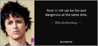 I don't know which will go first , rock 'n' roll open the gates and roll out the red carpet, for i am entering the kingdom of peace. Billie Joe Armstrong Quote Rock N Roll Can Be Fun And Dangerous At The