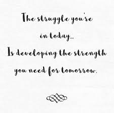 The Struggle Is Real The Struggle You Re In Today Is Developing The Strength You Need For Tomorrow Inspirational Uplifting Quotes Real Quotes Work Quotes