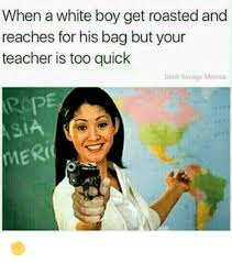 The first rule of roasting book is you can't roast if you're ugly. When A White Boy Get Roasted And Reaches For His Bag But Your Teacher Is Too Quick Dank Savage Memes Meri Meme On Me Me