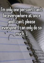 I M Only One Person I Can T Be Everywhere At Once And I Can T Please Everyone I Can Only Do So Much