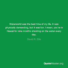 I thought you were stupid, friend. Waterworld Was The Best Time Of My Life It Was Physically Demanding But It Was Fun I Mean You Re In Hawaii For Nine Months Shooting On The Water Every Day David R