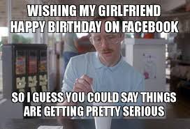 Wishing My Girlfriend Happy Birthday On Facebook So I Guess You Could Say Things Are Getting Pretty Serious Things Are Getting Pretty Serious Make A Meme