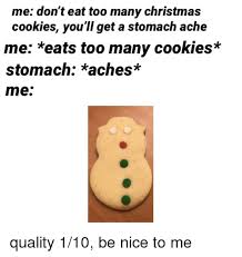 See, rate and share the best christmas cookie memes, gifs and funny pics. Me Don T Eat Too Many Christmas Cookies You Ll Get A Stomach Ache Me Eats Too Many Cookies Stomach Aches Me Christmas Meme On Me Me