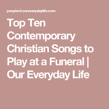 Top Ten Contemporary Christian Songs To Play At A Funeral Our Everyday Life Christian Songs Funeral Songs For Mom Funeral Songs For Dad