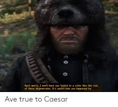 Do not become anxious about something.;everything will be all right. Don T Worry I Won T Have You Lashed To A Cross Like The Rest Of These Degenerates It S Useful That You Happened By Ave True To Caesar True Meme On Me Me