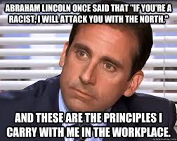 Abraham Lincoln Once Said That If You Re A Racist I Will Attack You With The North The Office Humor Michael Scott Quotes Funny