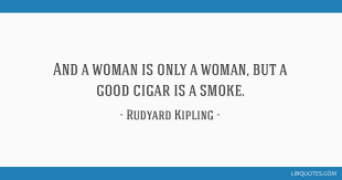And A Woman Is Only A Woman But A Good Cigar Is A Smoke