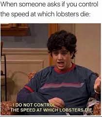 I Do Not Control The Speed At Which Lobsters Die Know Your Meme It will be published if it complies with the content rules and our moderators approve it. i do not control the speed at which