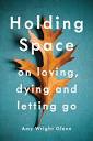 Holding Space: On Loving, Dying, and Letting Go: Wright Glenn, Amy ...